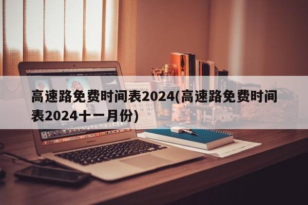 高速路免费时间表2024(高速路免费时间表2024十一月份)