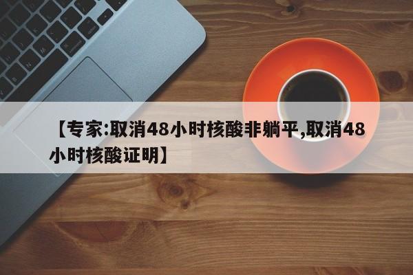 【专家:取消48小时核酸非躺平,取消48小时核酸证明】