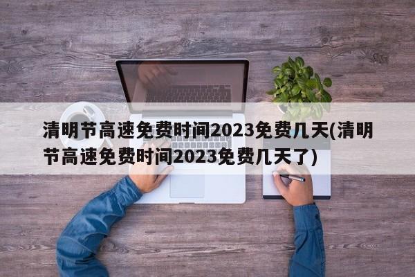 清明节高速免费时间2023免费几天(清明节高速免费时间2023免费几天了)