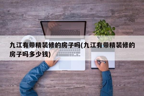 九江有带精装修的房子吗(九江有带精装修的房子吗多少钱)
