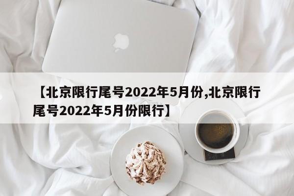 【北京限行尾号2022年5月份,北京限行尾号2022年5月份限行】