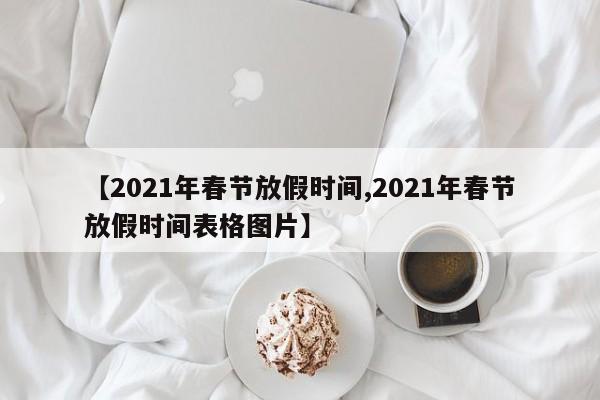 【2021年春节放假时间,2021年春节放假时间表格图片】