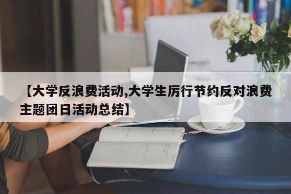 【大学反浪费活动,大学生厉行节约反对浪费主题团日活动总结】