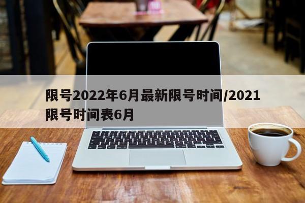 限号2022年6月最新限号时间/2021限号时间表6月