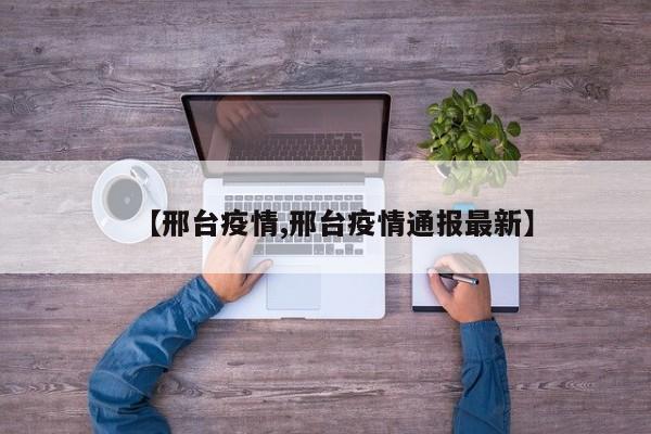 【邢台疫情,邢台疫情通报最新】