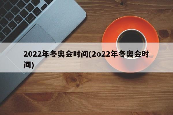 2022年冬奥会时间(2o22年冬奥会时间)