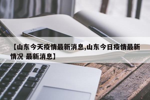 【山东今天疫情最新消息,山东今日疫情最新情况 最新消息】