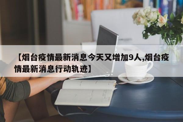 【烟台疫情最新消息今天又增加9人,烟台疫情最新消息行动轨迹】