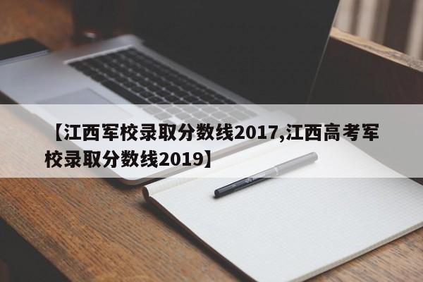 【江西军校录取分数线2017,江西高考军校录取分数线2019】