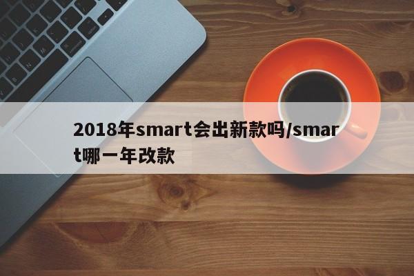 2018年smart会出新款吗/smart哪一年改款