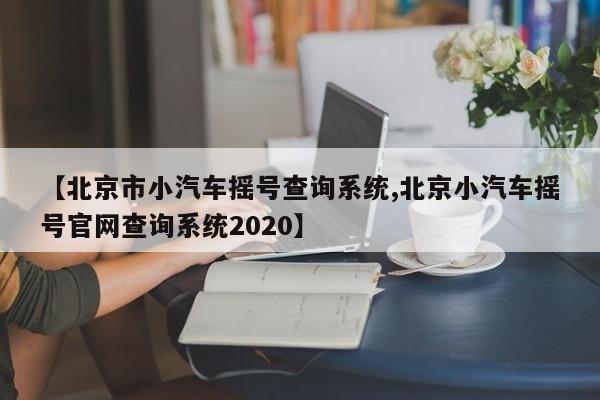 【北京市小汽车摇号查询系统,北京小汽车摇号官网查询系统2020】