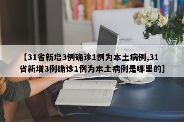 【31省新增3例确诊1例为本土病例,31省新增3例确诊1例为本土病例是哪里的】