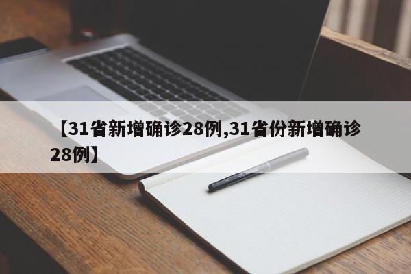 【31省新增确诊28例,31省份新增确诊28例】