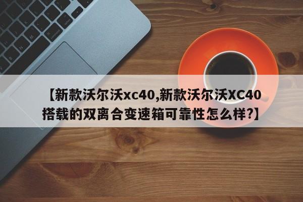 【新款沃尔沃xc40,新款沃尔沃XC40搭载的双离合变速箱可靠性怎么样?】