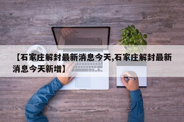 【石家庄解封最新消息今天,石家庄解封最新消息今天新增】