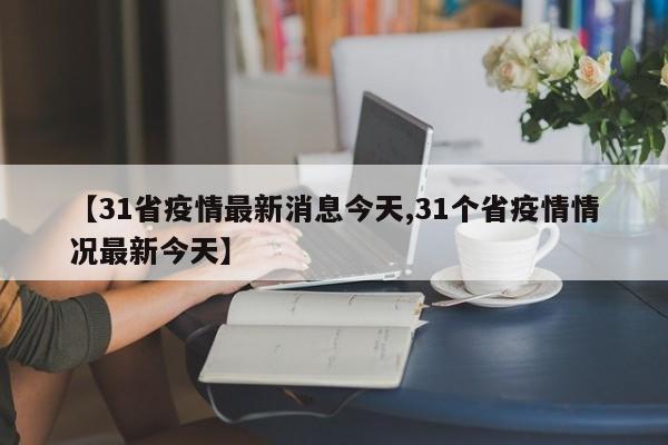 【31省疫情最新消息今天,31个省疫情情况最新今天】