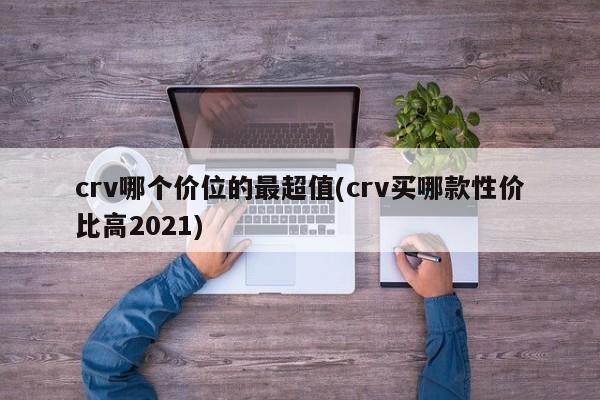 crv哪个价位的最超值(crv买哪款性价比高2021)
