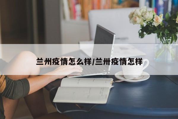 兰州疫情怎么样/兰卅疫情怎样