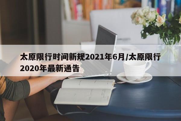 太原限行时间新规2021年6月/太原限行2020年最新通告