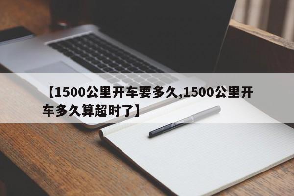 【1500公里开车要多久,1500公里开车多久算超时了】