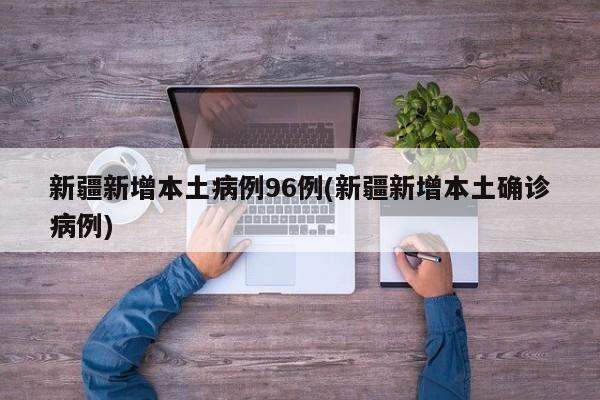 新疆新增本土病例96例(新疆新增本土确诊病例)