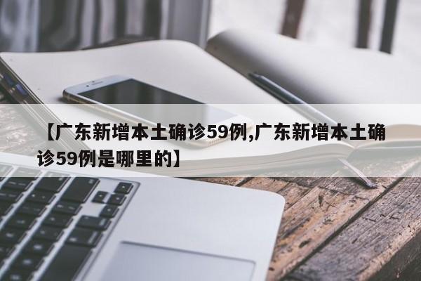 【广东新增本土确诊59例,广东新增本土确诊59例是哪里的】