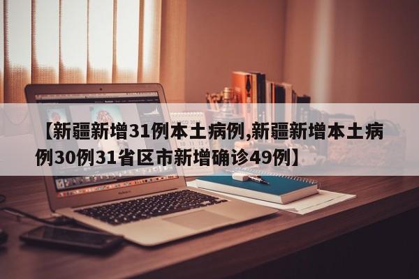 【新疆新增31例本土病例,新疆新增本土病例30例31省区市新增确诊49例】