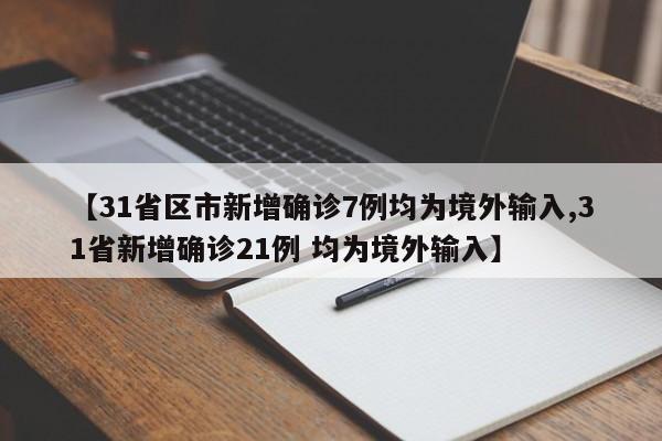 【31省区市新增确诊7例均为境外输入,31省新增确诊21例 均为境外输入】