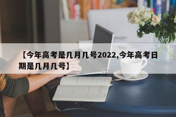 【今年高考是几月几号2022,今年高考日期是几月几号】
