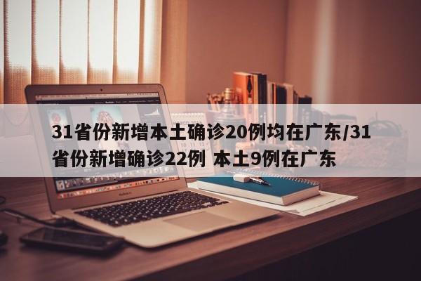 31省份新增本土确诊20例均在广东/31省份新增确诊22例 本土9例在广东