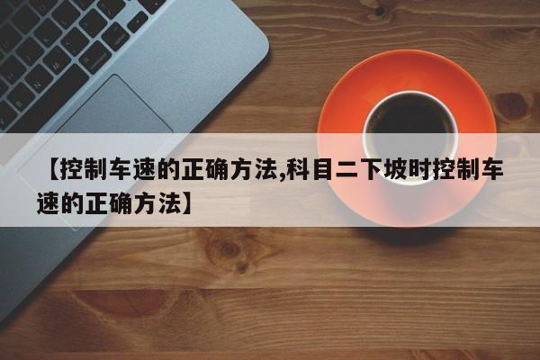 【控制车速的正确方法,科目二下坡时控制车速的正确方法】
