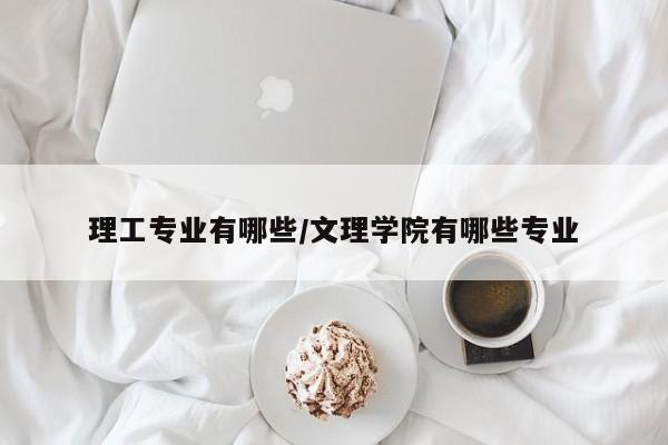 理工专业有哪些/文理学院有哪些专业