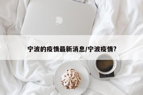 宁波的疫情最新消息/宁波疫情?