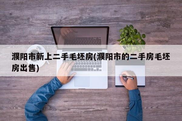 濮阳市新上二手毛坯房(濮阳市的二手房毛坯房出售)