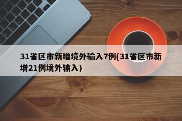 31省区市新增境外输入7例(31省区市新增21例境外输入)