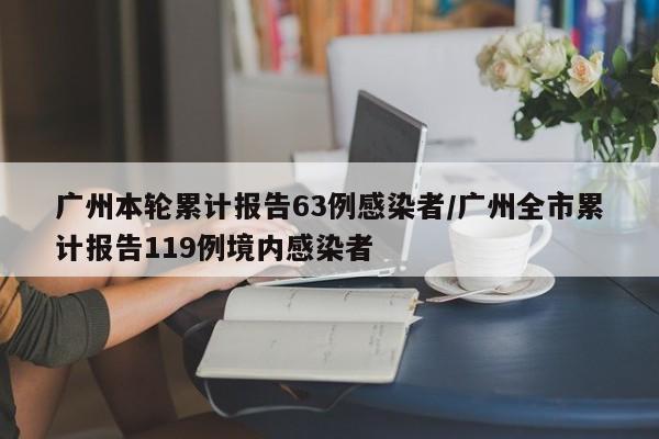 广州本轮累计报告63例感染者/广州全市累计报告119例境内感染者