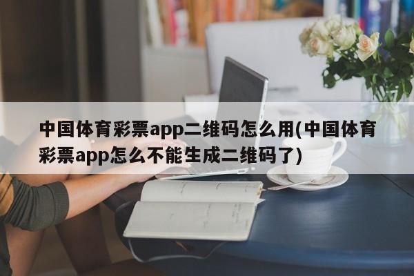 中国体育彩票app二维码怎么用(中国体育彩票app怎么不能生成二维码了)