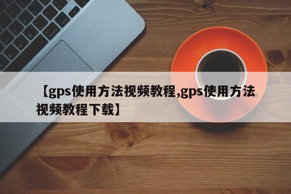 【gps使用方法视频教程,gps使用方法视频教程下载】