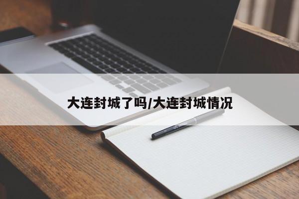 大连封城了吗/大连封城情况