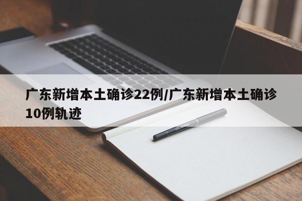 广东新增本土确诊22例/广东新增本土确诊10例轨迹