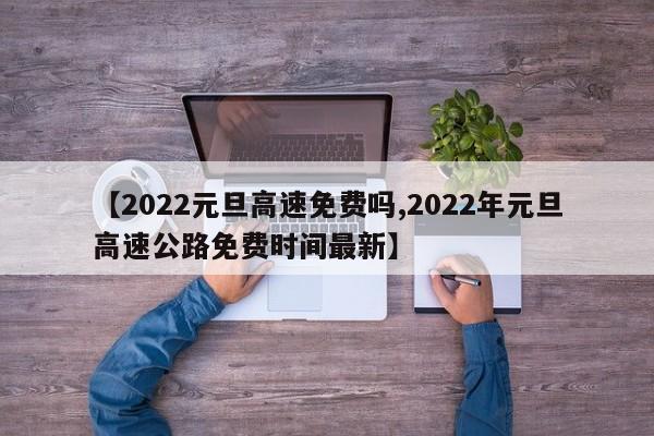 【2022元旦高速免费吗,2022年元旦高速公路免费时间最新】