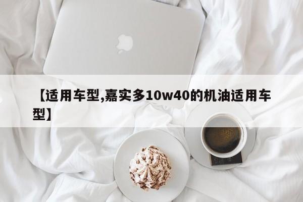 【适用车型,嘉实多10w40的机油适用车型】