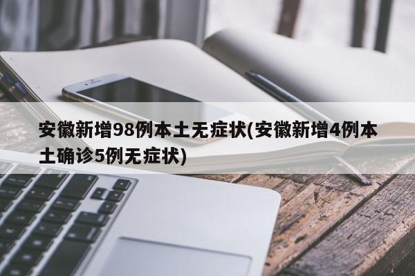 安徽新增98例本土无症状(安徽新增4例本土确诊5例无症状)