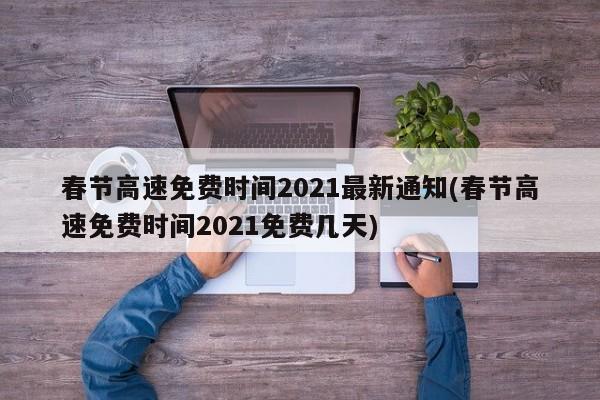 春节高速免费时间2021最新通知(春节高速免费时间2021免费几天)
