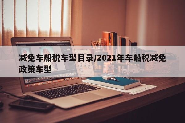 减免车船税车型目录/2021年车船税减免政策车型