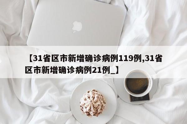 【31省区市新增确诊病例119例,31省区市新增确诊病例21例_】