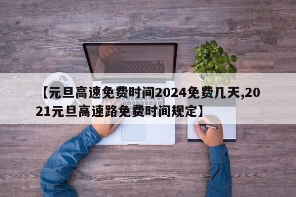 【元旦高速免费时间2024免费几天,2021元旦高速路免费时间规定】