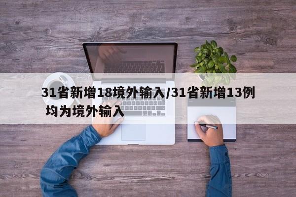 31省新增18境外输入/31省新增13例 均为境外输入