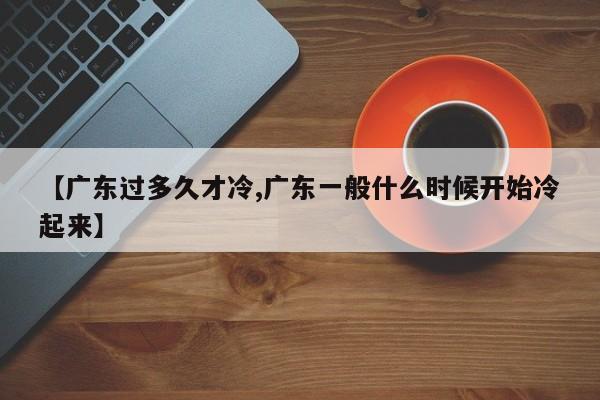 【广东过多久才冷,广东一般什么时候开始冷起来】