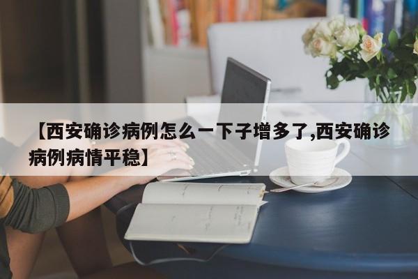 【西安确诊病例怎么一下子增多了,西安确诊病例病情平稳】